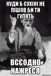 КУДИ Б СУХІНІ НЕ ПІШОВ БИ ТИ ГУЛЯТЬ ВСЄОДНО НАЖРЕСЯ