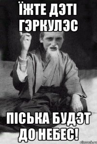 їжте дэтi гэркулэс пiська будэт до небес!