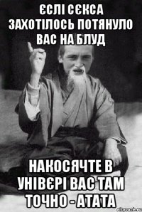 Єслі сєкса захотілось Потянуло вас на блуд Накосячте в унівєрі Вас там точно - атата