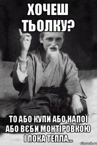 хочеш тьолку? то або купи або напої або вєби монтіровкою і пока тепла...