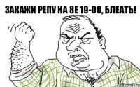 закажи репу на 8е 19-00, блеать!