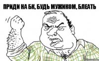 Приди на БК, будь мужиком, блеать