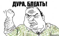 Дура, блеать!