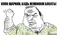 кУПИ ШАРИКИ, БУДЬ мужиком БЛЕАТЬ!