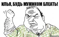 Илья, будь мужиком блеать!