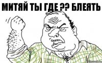 МИТЯЙ ТЫ ГДЕ ?? БЛЕЯТЬ