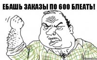 ЕБАШЬ ЗАКАЗЫ ПО 600 БЛЕАТЬ!