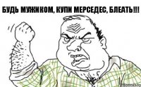 Будь мужиком, купи мерседес, блеать!!!