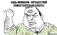 БУДЬ МУЖИКОМ - ПУТЕШЕСТВУЙ САМОСТОЯТЕЛЬНО БЛЕАТЬ!