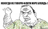 Некогда не говори Флати nope блеядь !