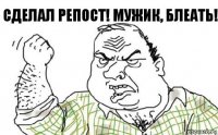 сделал репост! мужик, блеать!