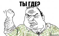 Ты где?