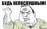 Будь непослушным!