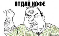 Отдай кофе