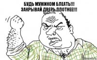 БУДЬ МУЖИКОМ БЛЕАТЬ!!!
Закрывай дверь плотнее!!!