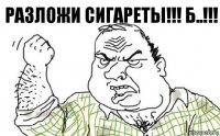 Разложи сигареты!!! Б..!!!