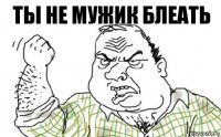 Ты не мужик блеать