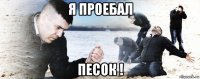 я проебал песок !