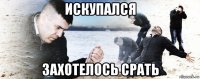 искупался захотелось срать