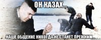 он казах... наше общение никогда не станет прежним...