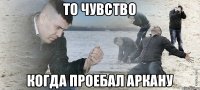 То чувство Когда проебал аркану