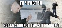 То чувство Когда запорол героя в MMORPG