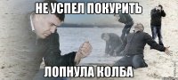 Не успел покурить Лопнула колба