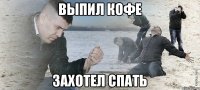 ВЫПИЛ КОФЕ ЗАХОТЕЛ СПАТЬ