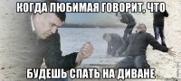 когда любимая говорит, что будешь спать на диване