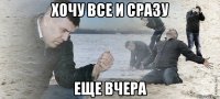 хочу все и сразу еще вчера