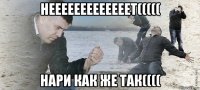 нееееееееееееет((((( нари как же так((((