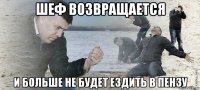 шеф возвращается и больше не будет ездить в пензу