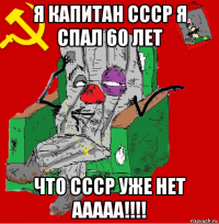 я капитан ссср я спал 60 лет что ссср уже нет ааааа!!!!