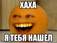 хаха я тебя нашел