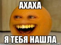 ахаха я тебя нашла