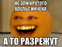 Не зли крутого апельсинчека А то разрежут