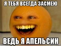 я тебя всегда засмею ведь я апельсин