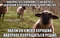 Они просто стояли вместе на фотке с девчокой, к которой испытывал чувства Какой он у меня хороший, наверное попрощаться решил