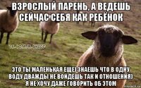 взрослый парень, а ведешь сейчас себя как ребёнок это ты маленькая еще) знаешь что в одну воду дважды не войдешь так и отношения) я не хочу даже говорить об этом