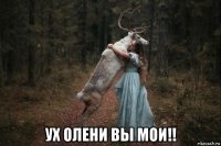  ух олени вы мои!!