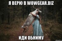 я верю в wowgear.biz иди обниму