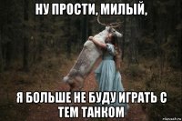 ну прости, милый, я больше не буду играть с тем танком