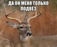 да он меня только подвёз 