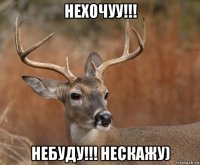 нехочуу!!! небуду!!! нескажу)