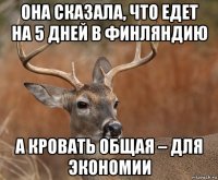 она сказала, что едет на 5 дней в финляндию а кровать общая – для экономии