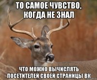 то самое чувство, когда не знал что можно вычислять посетителей своей страницы вк