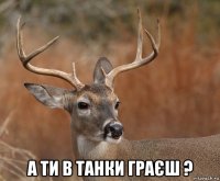  а ти в танки граєш ?