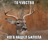 то чувство кога нашел билола