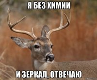 я без химии и зеркал, отвечаю