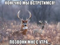 конечно мы встретимся! позвони мне с утра...